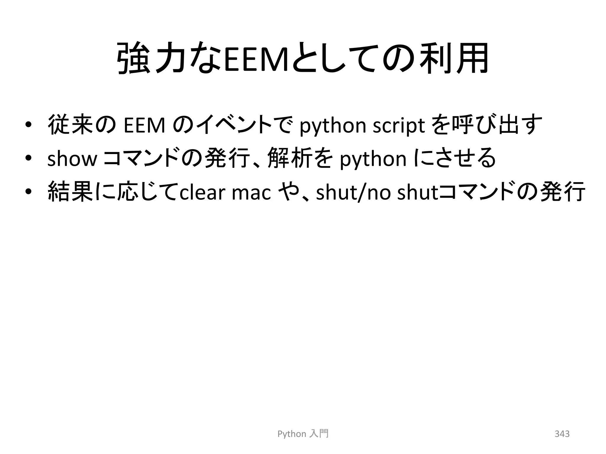 ᙉຊ䛺EEM䛸䛧䛶䛾฼⏝ 
• ᚑ᮶䛾 
EEM 
䛾䜲䝧䞁䝖䛷 
python 
script 
䜢࿧䜃ฟ䛩 
• show 
䝁䝬䞁䝗䛾Ⓨ⾜䚸ゎᯒ䜢 
python 
䛻䛥䛫䜛 
• ⤖ᯝ䛻ᛂ䛨䛶clear 
mac 
䜔䚸shut/no 
shut䝁䝬䞁䝗䛾Ⓨ⾜ 
Python 
ධ㛛 
343 
 