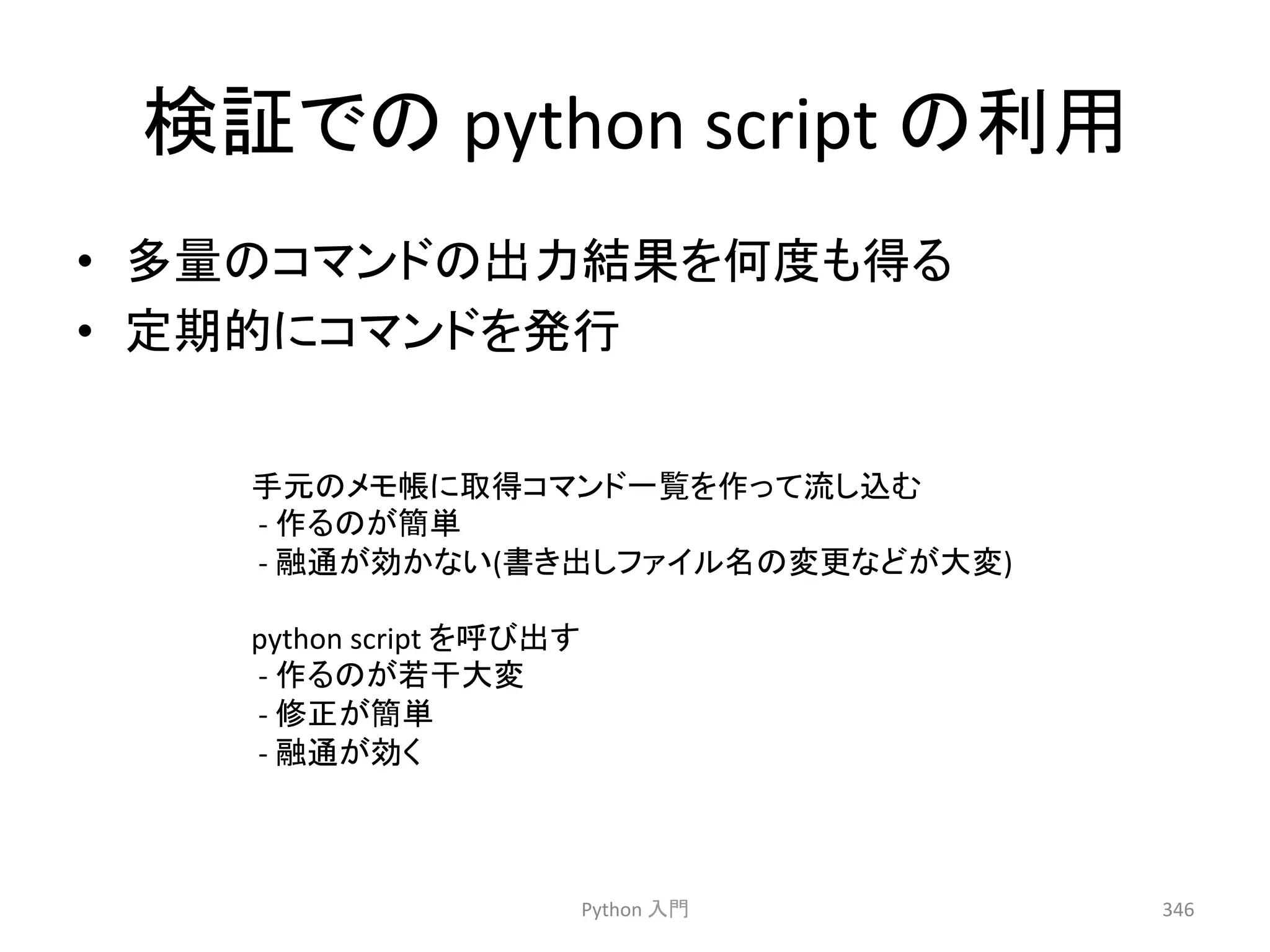 ᳨ド䛷䛾 
python 
script 
䛾฼⏝ 
• ከ㔞䛾䝁䝬䞁䝗䛾ฟຊ⤖ᯝ䜢ఱᗘ䜒ᚓ䜛 
• ᐃᮇⓗ䛻䝁䝬䞁䝗䜢Ⓨ⾜ 
Python 
ධ㛛 
346 
ᡭඖ䛾䝯䝰ᖒ䛻ྲྀᚓ䝁䝬䞁䝗୍ぴ䜢స䛳䛶ὶ䛧㎸䜐 
-­‐ 
స䜛䛾䛜⡆༢ 
-­‐ 
⼥㏻䛜ຠ䛛䛺䛔(᭩䛝ฟ䛧䝣䜯䜲䝹ྡ䛾ኚ᭦䛺䛹䛜኱ኚ) 
python 
script 
䜢࿧䜃ฟ䛩 
-­‐ 
స䜛䛾䛜ⱝᖸ኱ኚ 
-­‐ 
ಟṇ䛜⡆༢ 
-­‐ 
⼥㏻䛜ຠ䛟 
 
