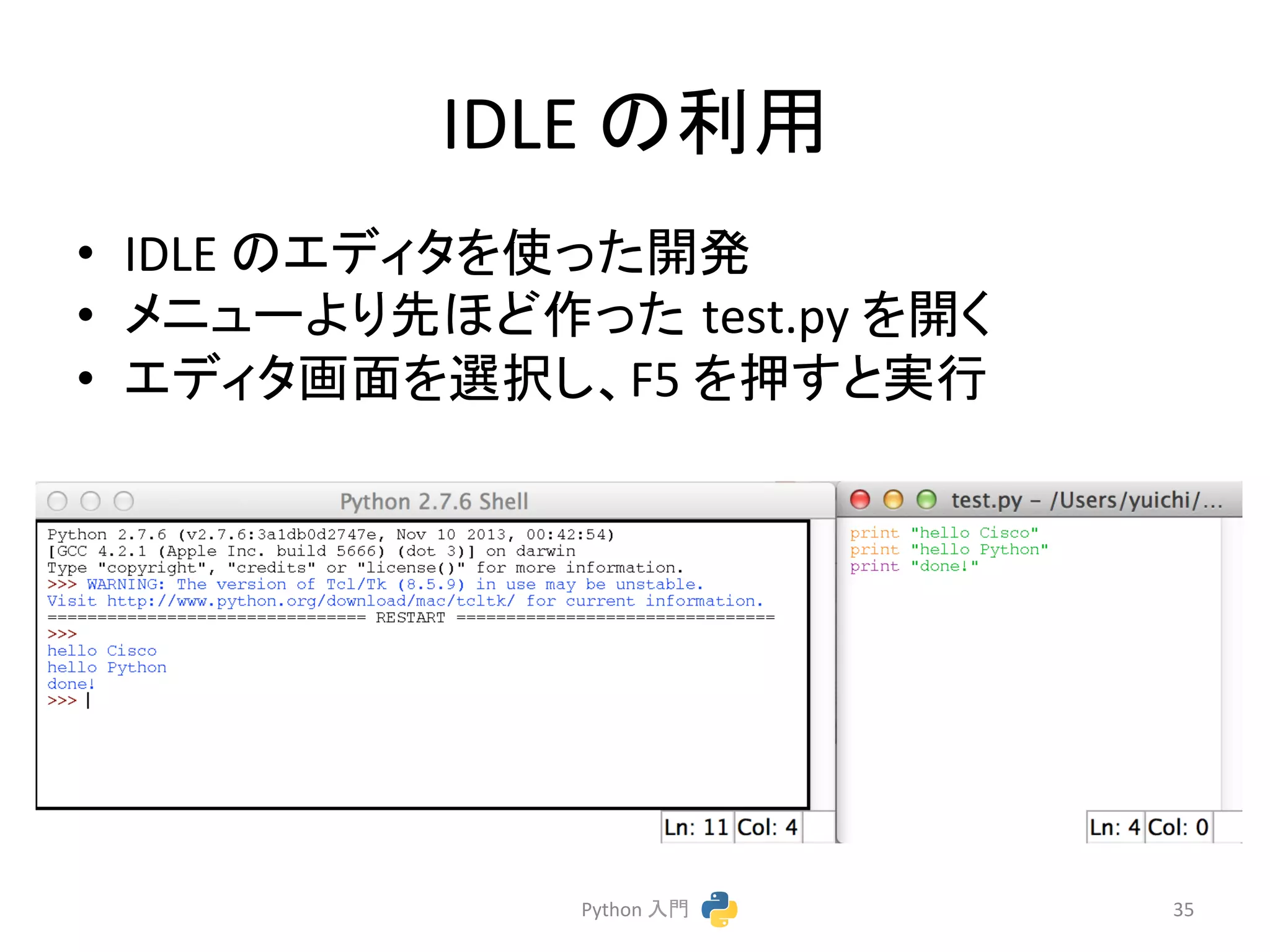 IDLE 
䛾฼⏝ 
• IDLE 
䛾䜶䝕䜱䝍䜢౑䛳䛯㛤Ⓨ 
• 䝯䝙䝳䞊䜘䜚ඛ䜋䛹స䛳䛯㻌test.py 
䜢㛤䛟 
• 䜶䝕䜱䝍⏬㠃䜢㑅ᢥ䛧䚸F5 
䜢ᢲ䛩䛸ᐇ⾜ 
Python 
ධ㛛 
35 
 