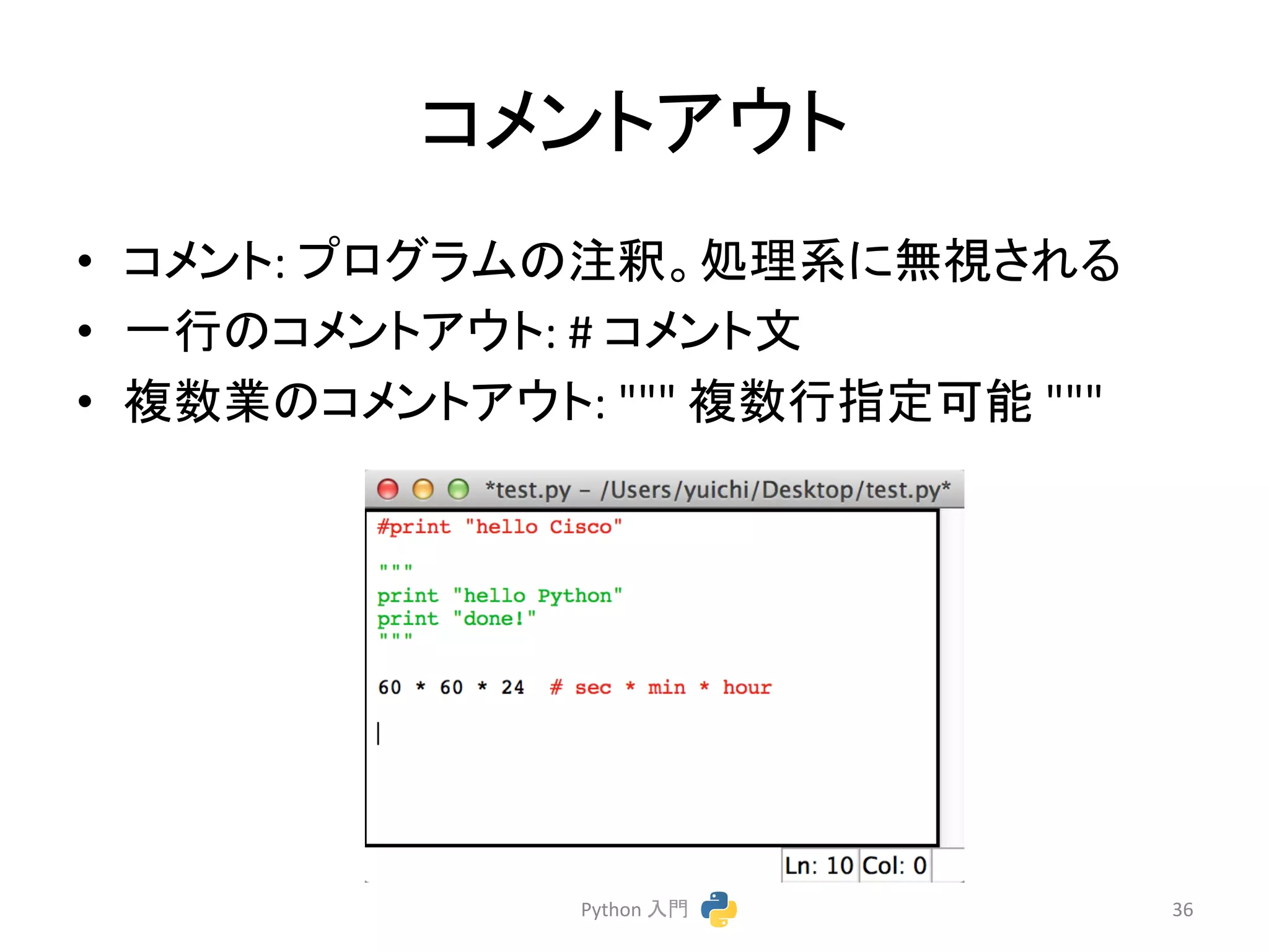 䝁䝯䞁䝖䜰䜴䝖 
• 䝁䝯䞁䝖: 
䝥䝻䜾䝷䝮䛾ὀ㔘䚹ฎ⌮⣔䛻↓ど䛥䜜䜛 
• ୍⾜䛾䝁䝯䞁䝖䜰䜴䝖: 
# 
䝁䝯䞁䝖ᩥ 
• 」ᩘᴗ䛾䝁䝯䞁䝖䜰䜴䝖: 
""" 
」ᩘ⾜ᣦᐃྍ⬟ 
""" 
Python 
ධ㛛 
36 
 