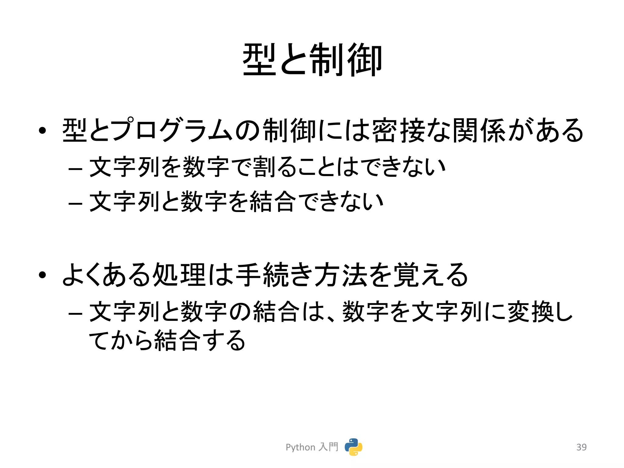 ᆺ䛸ไᚚ 
• ᆺ䛸䝥䝻䜾䝷䝮䛾ไᚚ䛻䛿ᐦ᥋䛺㛵ಀ䛜䛒䜛 
– ᩥᏐิ䜢ᩘᏐ䛷๭䜛䛣䛸䛿䛷䛝䛺䛔 
– ᩥᏐิ䛸ᩘᏐ䜢⤖ྜ䛷䛝䛺䛔 
• 䜘䛟䛒䜛ฎ⌮䛿ᡭ⥆䛝᪉ἲ䜢ぬ䛘䜛 
– ᩥᏐิ䛸ᩘᏐ䛾⤖ྜ䛿䚸ᩘᏐ䜢ᩥᏐิ䛻ኚ᥮䛧 
䛶䛛䜙⤖ྜ䛩䜛 
Python 
ධ㛛 
39 
 