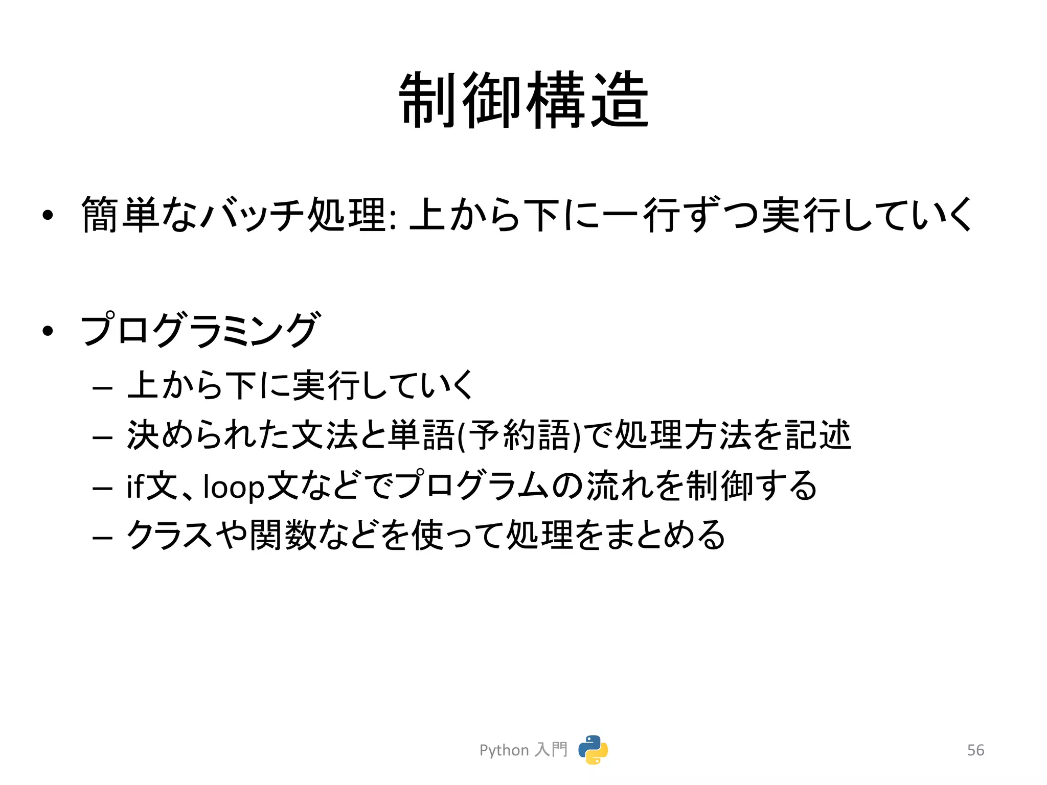 ไᚚᵓ㐀 
• ⡆༢䛺䝞䝑䝏ฎ⌮: 
ୖ䛛䜙ୗ䛻୍⾜䛪䛴ᐇ⾜䛧䛶䛔䛟 
• 䝥䝻䜾䝷䝭䞁䜾 
– ୖ䛛䜙ୗ䛻ᐇ⾜䛧䛶䛔䛟 
– Ỵ䜑䜙䜜䛯ᩥἲ䛸༢ㄒ(ண⣙ㄒ)䛷ฎ⌮᪉ἲ䜢グ㏙ 
– ifᩥ䚸loopᩥ䛺䛹䛷䝥䝻䜾䝷䝮䛾ὶ䜜䜢ไᚚ䛩䜛 
– 䜽䝷䝇䜔㛵ᩘ䛺䛹䜢౑䛳䛶ฎ⌮䜢䜎䛸䜑䜛 
Python 
ධ㛛 
56 
 