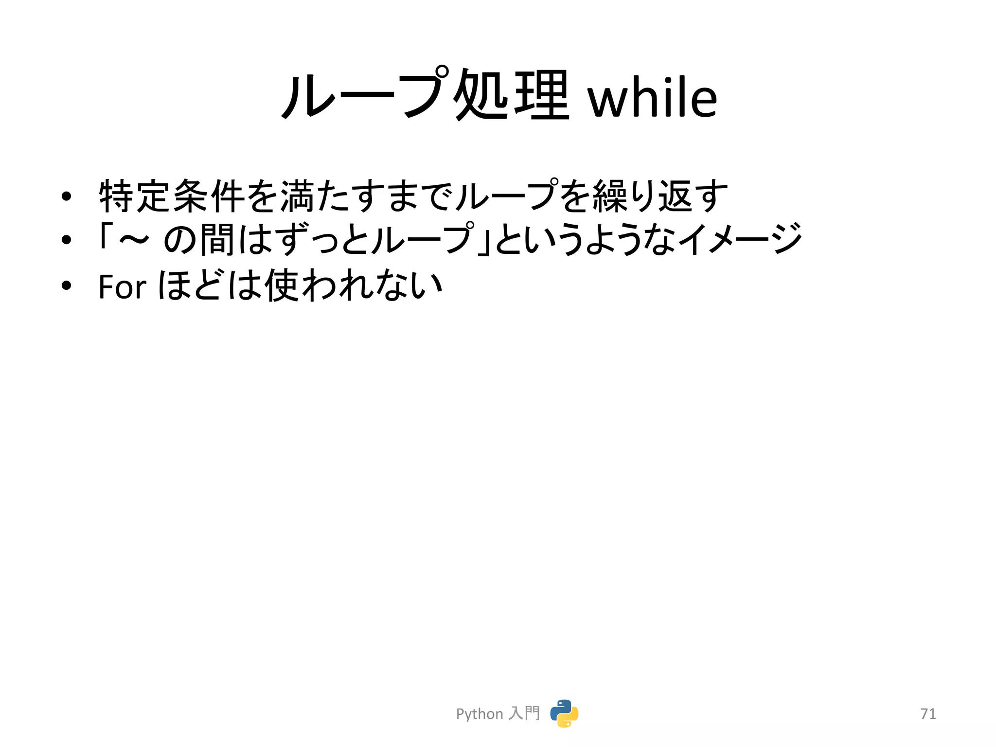 䝹䞊䝥ฎ⌮ 
while 
• ≉ᐃ᮲௳䜢‶䛯䛩䜎䛷䝹䞊䝥䜢⧞䜚㏉䛩 
• 䛂ࠥ 
䛾㛫䛿䛪䛳䛸䝹䞊䝥䛃䛸䛔䛖䜘䛖䛺䜲䝯䞊䝆 
• For 
䜋䛹䛿౑䜟䜜䛺䛔 
Python 
ධ㛛 
71 
 