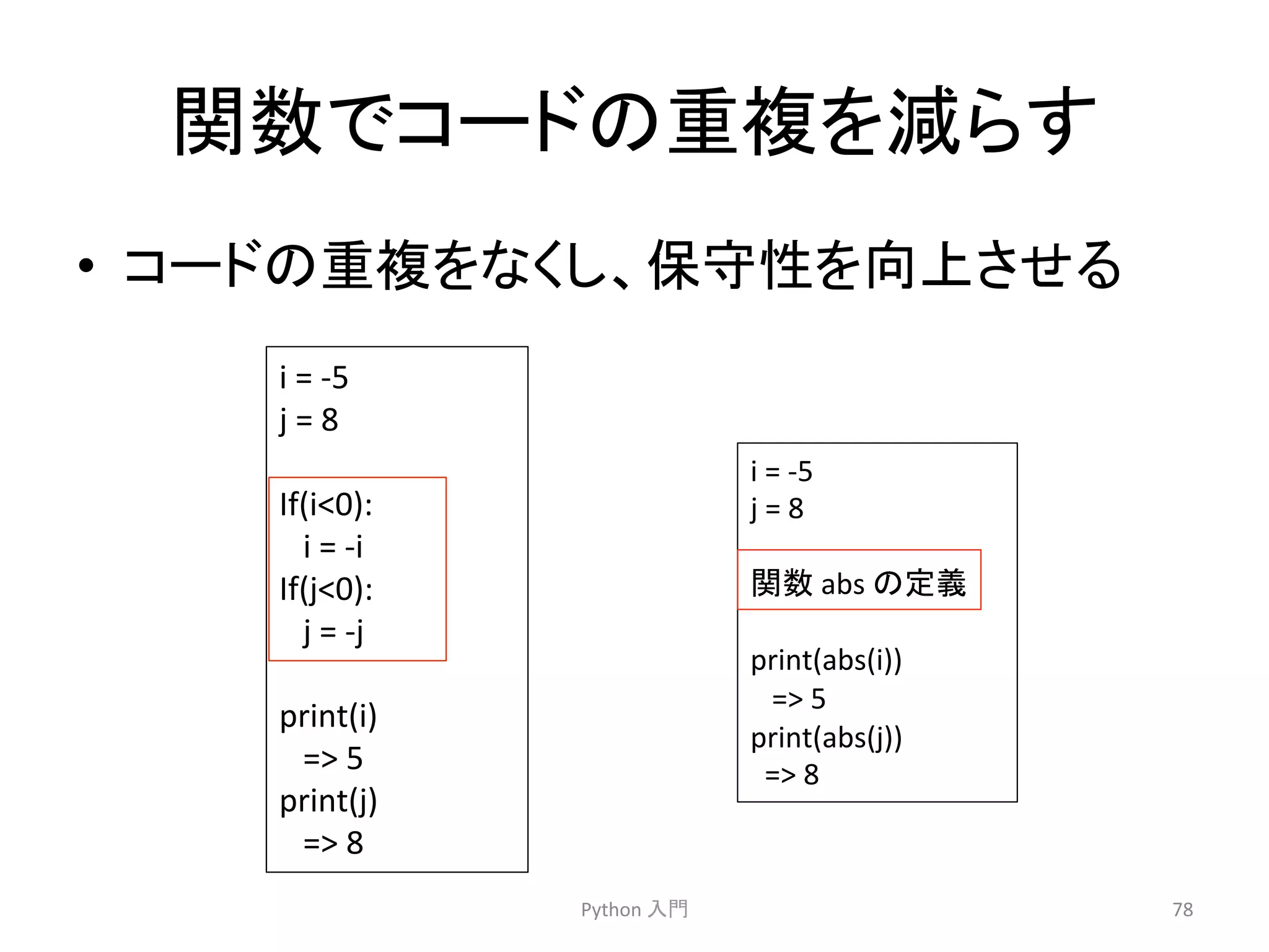 㛵ᩘ䛷䝁䞊䝗䛾㔜」䜢ῶ䜙䛩 
• 䝁䞊䝗䛾㔜」䜢䛺䛟䛧䚸ಖᏲᛶ䜢ྥୖ䛥䛫䜛 
Python 
ධ㛛 
78 
i 
= 
-­‐5 
j 
= 
8 
If(i0): 
i 
= 
-­‐i 
If(j0): 
j 
= 
-­‐j 
print(i) 
= 
5 
print(j) 
= 
8 
i 
= 
-­‐5 
j 
= 
8 
㛵ᩘ 
abs 
䛾ᐃ⩏ 
print(abs(i)) 
= 
5 
print(abs(j)) 
= 
8 
 