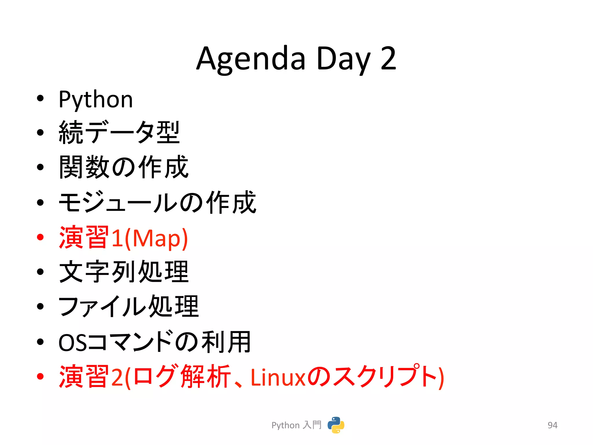 Agenda 
Day 
2 
• Python 
• ⥆䝕䞊䝍ᆺ 
• 㛵ᩘ䛾సᡂ 
• 䝰䝆䝳䞊䝹䛾సᡂ 
• ₇⩦1(Map) 
• ᩥᏐิฎ⌮ 
• 䝣䜯䜲䝹ฎ⌮ 
• OS䝁䝬䞁䝗䛾฼⏝ 
• ₇⩦2(䝻䜾ゎᯒ䚸Linux䛾䝇䜽䝸䝥䝖) 
Python 
ධ㛛 
94 
 