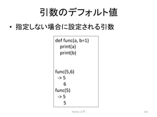 ᘬᩘ䛾䝕䝣䜷䝹䝖್ 
• ᣦᐃ䛧䛺䛔ሙྜ䛻タᐃ䛥䜜䜛ᘬᩘ 
Python 
ධ㛛 
126 
def 
func(a, 
b=1) 
print(a) 
print(b) 
func(5,6) 
-­‐ 
5 
6 
func(5) 
-­‐ 
5 
5 
 