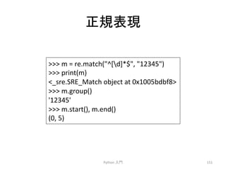 ṇつ⾲⌧ 
Python 
ධ㛛 
151 
 
m 
= 
re.match(^[d]*$, 
12345) 
 
print(m) 
_sre.SRE_Match 
object 
at 
0x1005bdbf8 
 
m.group() 
'12345' 
 
m.start(), 
m.end() 
(0, 
5) 
 