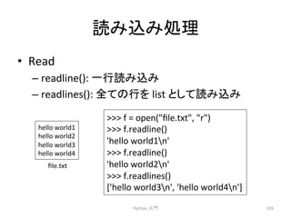 ㄞ䜏㎸䜏ฎ⌮ 
• Read 
– readline(): 
୍⾜ㄞ䜏㎸䜏 
– readlines(): 
඲䛶䛾⾜䜢 
list 
䛸䛧䛶ㄞ䜏㎸䜏 
Python 
ධ㛛 
155 
 
f 
= 
open(file.txt, 
r) 
 
f.readline() 
'hello 
world1n' 
 
f.readline() 
'hello 
world2n' 
 
f.readlines() 
['hello 
world3n', 
'hello 
world4n'] 
hello 
world1 
hello 
world2 
hello 
world3 
hello 
world4 
file.txt 
 