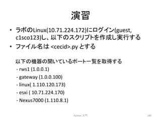 ₇⩦ 
• 䝷䝪䛾Linux(10.71.224.172)䛻䝻䜾䜲䞁(guest, 
c1sco123)䛧䚸௨ୗ䛾䝇䜽䝸䝥䝖䜢సᡂ䛧ᐇ⾜䛩䜛 
• 䝣䜯䜲䝹ྡ䛿 
cecid.py 
䛸䛩䜛 
Python 
ධ㛛 
180 
௨ୗ䛾ᶵჾ䛾㛤䛔䛶䛔䜛䝫䞊䝖୍ぴ䜢ྲྀᚓ䛩䜛 
-­‐ 
rws1 
(1.0.0.1) 
-­‐ 
gateway 
(1.0.0.100) 
-­‐ 
linux( 
1.110.120.173) 
-­‐ 
esxi 
( 
10.71.224.170) 
-­‐ 
Nexus7000 
(1.110.8.1) 
 