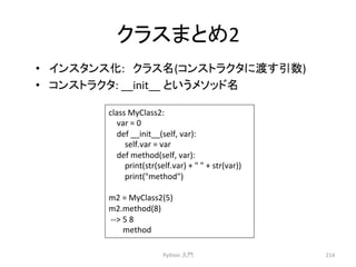 䜽䝷䝇䜎䛸䜑2 
• 䜲䞁䝇䝍䞁䝇໬:䚷䜽䝷䝇ྡ(䝁䞁䝇䝖䝷䜽䝍䛻Ώ䛩ᘬᩘ) 
• 䝁䞁䝇䝖䝷䜽䝍: 
Python 
ධ㛛 
214 
__init__ 
class 
MyClass2: 
var 
= 
0 
def 
__init__(self, 
var): 
self.var 
= 
var 
def 
method(self, 
var): 
print(str(self.var) 
+ 
 
 
+ 
str(var)) 
print(method) 
m2 
= 
MyClass2(5) 
m2.method(8) 
-­‐-­‐ 
5 
8 
method 
䛸䛔䛖䝯䝋䝑䝗ྡ 
 