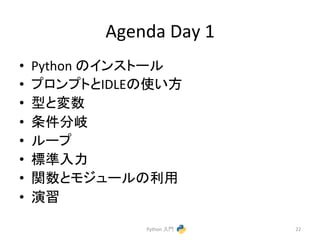Agenda 
Day 
1 
• Python 
䛾䜲䞁䝇䝖䞊䝹 
• 䝥䝻䞁䝥䝖䛸IDLE䛾౑䛔᪉ 
• ᆺ䛸ኚᩘ 
• ᮲௳ศᒱ 
• 䝹䞊䝥 
• ᶆ‽ධຊ 
• 㛵ᩘ䛸䝰䝆䝳䞊䝹䛾฼⏝ 
• ₇⩦ 
Python 
ධ㛛 
22 
 
