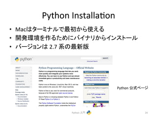 Python 
Installacon 
• Mac䛿䝍䞊䝭䝘䝹䛷᭱ึ䛛䜙౑䛘䜛 
• 㛤Ⓨ⎔ቃ䜢స䜛䛯䜑䛻䝞䜲䝘䝸䛛䜙䜲䞁䝇䝖䞊䝹 
• 䝞䞊䝆䝵䞁䛿 
2.7 
⣔䛾᭱᪂∧ 
Python 
බᘧ䝨䞊䝆 
Python 
ධ㛛 
24 
 