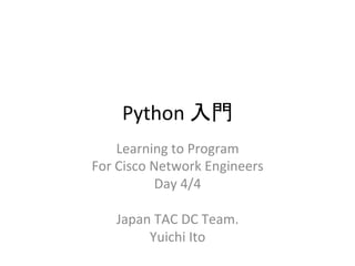 Python 
ධ㛛 
Learning 
to 
Program 
For 
Cisco 
Network 
Engineers 
Day 
4/4 
Japan 
TAC 
DC 
Team. 
Yuichi 
Ito 
 