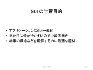 GUI 
䛾Ꮫ⩦┠ⓗ 
• 䜰䝥䝸䜿䞊䝅䝵䞁䛻GUI୍⯡ⓗ 
• ぢ䛯┠䛻ศ䛛䜚䜔䛩䛔䛾䛷୰⣭⪅ྥ䛝 
• ⥅ᢎ䛾ᴫᛕ䛺䛹䜢⌮ゎ䛩䜛䛾䛻᭱㐺䛺㢟ᮦ 
Python 
ධ㛛 
262 
 