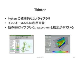 Tkinter 
• Python 
䛾ᶆ‽ⓗ䛺GUI䝷䜲䝤䝷䝸 
• 䜲䞁䝇䝖䞊䝹䛺䛧䛻฼⏝ྍ⬟ 
• ௚䛾GUI䝷䜲䝤䝷䝸(Qt, 
wxpython)䛸ᴫᛕ䛜ఝ䛶䛔䜛 
Python 
ධ㛛 
263 
 
