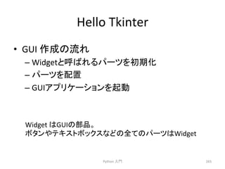 Hello 
Tkinter 
• GUI 
సᡂ䛾ὶ䜜 
– Widget䛸࿧䜀䜜䜛䝟䞊䝒䜢ึᮇ໬ 
– 䝟䞊䝒䜢㓄⨨ 
– GUI䜰䝥䝸䜿䞊䝅䝵䞁䜢㉳ື 
Python 
ධ㛛 
265 
Widget 
䛿GUI䛾㒊ရ䚹 
䝪䝍䞁䜔䝔䜻䝇䝖䝪䝑䜽䝇䛺䛹䛾඲䛶䛾䝟䞊䝒䛿Widget 
 
