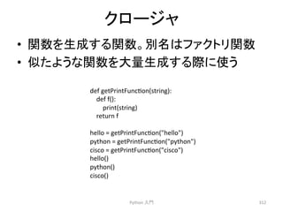 䜽䝻䞊䝆䝱 
• 㛵ᩘ䜢⏕ᡂ䛩䜛㛵ᩘ䚹ูྡ䛿䝣䜯䜽䝖䝸㛵ᩘ 
• ఝ䛯䜘䛖䛺㛵ᩘ䜢኱㔞⏕ᡂ䛩䜛㝿䛻౑䛖 
Python 
ධ㛛 
312 
def 
getPrintFunccon(string): 
def 
f(): 
print(string) 
return 
f 
hello 
= 
getPrintFunccon(hello) 
python 
= 
getPrintFunccon(python) 
cisco 
= 
getPrintFunccon(cisco) 
hello() 
python() 
cisco() 
 