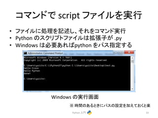 䝁䝬䞁䝗䛷 
script 
䝣䜯䜲䝹䜢ᐇ⾜ 
• 䝣䜯䜲䝹䛻ฎ⌮䜢グ㏙䛧䚸䛭䜜䜢䝁䝬䞁䝗ᐇ⾜ 
• Python 
䛾䝇䜽䝸䝥䝖䝣䜯䜲䝹䛿ᣑᙇᏊ䛜 
.py 
• Windows 
䛿ᚲせ䛒䜜䜀python 
䜢䝟䝇ᣦᐃ䛩䜛 
䈜 
᫬㛫䛾䛒䜛䛸䛝䛻䝟䝇䛾タᐃ䜢ຍ䛘䛶䛚䛟䛸ᴦ 
Python 
ධ㛛 
33 
Windows 
䛾ᐇ⾜⏬㠃 
 