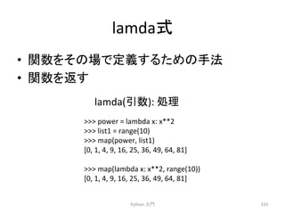 lamdaᘧ 
• 㛵ᩘ䜢䛭䛾ሙ䛷ᐃ⩏䛩䜛䛯䜑䛾ᡭἲ 
• 㛵ᩘ䜢㏉䛩 
Python 
ධ㛛 
333 
lamda(ᘬᩘ): 
ฎ⌮ 
 
power 
= 
lambda 
x: 
x**2 
 
list1 
= 
range(10) 
 
map(power, 
list1) 
[0, 
1, 
4, 
9, 
16, 
25, 
36, 
49, 
64, 
81] 
 
map(lambda 
x: 
x**2, 
range(10)) 
[0, 
1, 
4, 
9, 
16, 
25, 
36, 
49, 
64, 
81] 
 