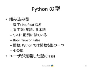 Python 
䛾ᆺ 
• ⤌䜏㎸䜏ᆺ 
– ᩘᏐ: 
int, 
float 
䛺䛹 
– ᩥᏐิ: 
ⱥㄒ䚸᪥ᮏㄒ 
– 䝸䝇䝖: 
㓄ิ䛻ఝ䛶䛔䜛 
– Bool: 
True 
or 
False 
– 㛵ᩘ: 
Python 
䛷䛿㛵ᩘ䜒ᆺ䛾୍䛴 
– 䛭䛾௚ 
• 䝴䞊䝄䛜ᐃ⩏䛧䛯ᆺ(Class) 
Python 
ධ㛛 
42 
 
