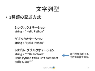 ᩥᏐิᆺ 
• 3✀㢮䛾グ㏙᪉ᘧ 
Python 
ධ㛛 
45 
䝅䞁䜾䝹䜽䜸䝔䞊䝅䝵䞁 
string 
= 
‘ 
Hello 
Python’ 
䝎䝤䝹䜽䜸䝔䞊䝅䝵䞁 
string 
= 
“Hello 
Python” 
䝖䝸䝥䝹䞉䝎䝤䝹䜽䜸䝔䞊䝅䝵䞁 
string 
= 
“””Hello 
World 
Hello 
Python 
# 
this 
isn’t 
comment 
Hello 
CIsco””” 
ᨵ⾜䜔≉Ṧグྕ䜒 
䛭䛾䜎䜎ᩥᏐิ䛻䚹 
 