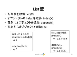 Listᆺ 
• 㓄ิ㛗䜢ྲྀᚓ: 
len(X) 
• 䜸䝤䝆䜵䜽䝖䛾 
index 
䜢ྲྀᚓ: 
index(X) 
• 㓄ิ䛻䜸䝤䝆䜵䜽䝖䜢㏣ຍ: 
append(x) 
• 㓄ิ䛛䜙䜸䝤䝆䜵䜽䝖䜢๐㝖: 
del 
Python 
ධ㛛 
50 
list1 
= 
[1,2,3,4,5] 
print(list1.index(3)) 
=> 
2 
print(len(list1)) 
=> 
5 
list1.append(6) 
print(list) 
=> 
[1,2,3,4,5,6] 
del 
list2[1] 
print(list2) 
=> 
[1,3,4,5,6] 
 