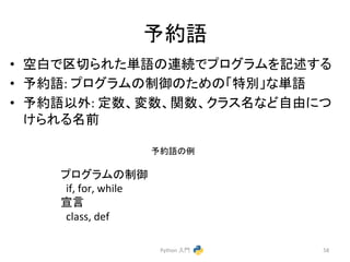 ண⣙ㄒ 
• ✵ⓑ䛷༊ษ䜙䜜䛯༢ㄒ䛾㐃⥆䛷䝥䝻䜾䝷䝮䜢グ㏙䛩䜛 
• ண⣙ㄒ: 
䝥䝻䜾䝷䝮䛾ไᚚ䛾䛯䜑䛾䛂≉ู䛃䛺༢ㄒ 
• ண⣙ㄒ௨እ: 
ᐃᩘ䚸ኚᩘ䚸㛵ᩘ䚸䜽䝷䝇ྡ䛺䛹⮬⏤䛻䛴 
䛡䜙䜜䜛ྡ๓ 
Python 
ධ㛛 
58 
䝥䝻䜾䝷䝮䛾ไᚚ 
if, 
for, 
while 
ᐉゝ 
class, 
def 
ண⣙ㄒ䛾౛ 
 