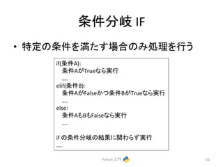 ᮲௳ศᒱ 
IF 
• ≉ᐃ䛾᮲௳䜢‶䛯䛩ሙྜ䛾䜏ฎ⌮䜢⾜䛖 
Python 
ධ㛛 
62 
if(᮲௳A): 
᮲௳A䛜True䛺䜙ᐇ⾜ 
…. 
elif(᮲௳B): 
᮲௳A䛜False䛛䛴᮲௳B䛜True䛺䜙ᐇ⾜ 
…. 
else: 
᮲௳A䜒B䜒False䛺䜙ᐇ⾜ 
…. 
if 
䛾᮲௳ศᒱ䛾⤖ᯝ䛻㛵䜟䜙䛪ᐇ⾜ 
…. 
 