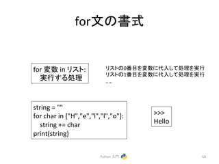 forᩥ䛾᭩ᘧ 
Python 
ධ㛛 
68 
for 
ኚᩘ 
in 
䝸䝇䝖: 
ᐇ⾜䛩䜛ฎ⌮㻌 
䝸䝇䝖䛾0␒┠䜢ኚᩘ䛻௦ධ䛧䛶ฎ⌮䜢ᐇ⾜ 
䝸䝇䝖䛾1␒┠䜢ኚᩘ䛻௦ධ䛧䛶ฎ⌮䜢ᐇ⾜ 
..... 
string 
= 
 
for 
char 
in 
[H,e,l,l,o]: 
string 
+= 
char 
print(string) 
 
Hello 
 