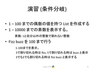 ₇⩦ 
(᮲௳ศᒱ) 
• 1 
– 
100 
䜎䛷䛾അᩘ䛾್䜢ᣢ䛴 
List 
䜢సᡂ䛩䜛 
• 1 
– 
10000 
䜎䛷䛾⣲ᩘ䜢⾲♧䛩䜛䚹 
䚷䚷䚷㻌⣲ᩘ: 
1䛸⮬ศ௨እ䛾ᩚᩘ䛷๭䜜䛺䛔ᩚᩘ 
• Fizz 
buzz 
䜢 
100 
䜎䛷⾜䛖 
1-­‐100䜎䛷䜢⾲♧䚹 
3䛷๭䜚ษ䜜䜛᫬䛿 
fizz, 
5䛷๭䜚ษ䜜䜛᫬䛿 
buzz 
䛸⾲♧ 
3䛷䜒5䛷䜒๭䜚ษ䜜䜛᫬䛿 
fizz 
buzz 
䛸⾲♧䛩䜛 
Python 
ධ㛛 
74 
 