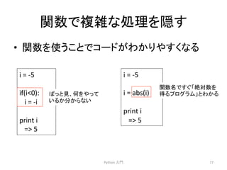 㛵ᩘ䛷」㞧䛺ฎ⌮䜢㞃䛩 
• 㛵ᩘ䜢౑䛖䛣䛸䛷䝁䞊䝗䛜䜟䛛䜚䜔䛩䛟䛺䜛 
Python 
ධ㛛 
77 
i 
= 
-­‐5 
if(i0): 
i 
= 
-­‐i 
print 
i 
= 
5 
䜁䛳䛸ぢ䚸ఱ䜢䜔䛳䛶 
䛔䜛䛛ศ䛛䜙䛺䛔 
i 
= 
-­‐5 
i 
= 
abs(i) 
print 
i 
= 
5 
㛵ᩘྡ䛷䛩䛠䛂⤯ᑐᩘ䜢 
ᚓ䜛䝥䝻䜾䝷䝮䛃䛸䜟䛛䜛 
 