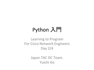 Python 
ධ㛛 
Learning 
to 
Program 
For 
Cisco 
Network 
Engineers 
Day 
2/4 
Japan 
TAC 
DC 
Team. 
Yuichi 
Ito 
 
