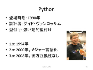 Python 
• Ⓩሙ᫬ᮇ: 
1990ᖺ 
• タィ⪅: 
䜾䜲䝗䞉䞂䜯䞁䝻䝑䝃䝮 
• ᆺ௜䛡: 
ᙉ䛔ືⓗᆺ௜䛡 
Python 
ධ㛛 
96 
• 1.x: 
1994ᖺ 
• 2.x: 
2000ᖺ䚹䝯䝆䝱䞊ゝㄒ໬ 
• 3.x: 
2008ᖺ䚹ᚋ᪉஫᥮ᛶ䛺䛧 
 