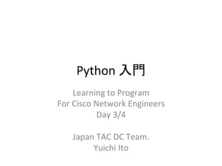 Python 
ධ㛛 
Learning 
to 
Program 
For 
Cisco 
Network 
Engineers 
Day 
3/4 
Japan 
TAC 
DC 
Team. 
Yuichi 
Ito 
 
