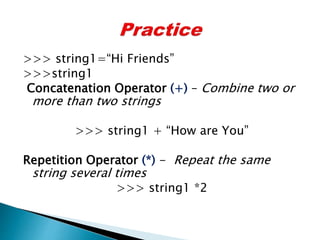 >>> string1=“Hi Friends”
>>>string1
Concatenation Operator (+) – Combine two or
more than two strings
>>> string1 + “How are You”
Repetition Operator (*) - Repeat the same
string several times
>>> string1 *2
 