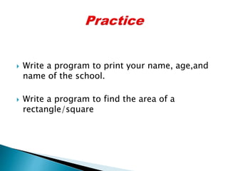  Write a program to print your name, age,and
name of the school.
 Write a program to find the area of a
rectangle/square
 
