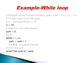 # Program to add natural numbers upto sum = 1+2+3+...+n
# To take input from the user,
# n = int(input("Enter n: "))
n = 10
# initialize sum and counter
sum = 0
i = 1
while i <= n:
sum = sum + i
i = i+1 # update counter
# print the sum
print("The sum is", sum)
 