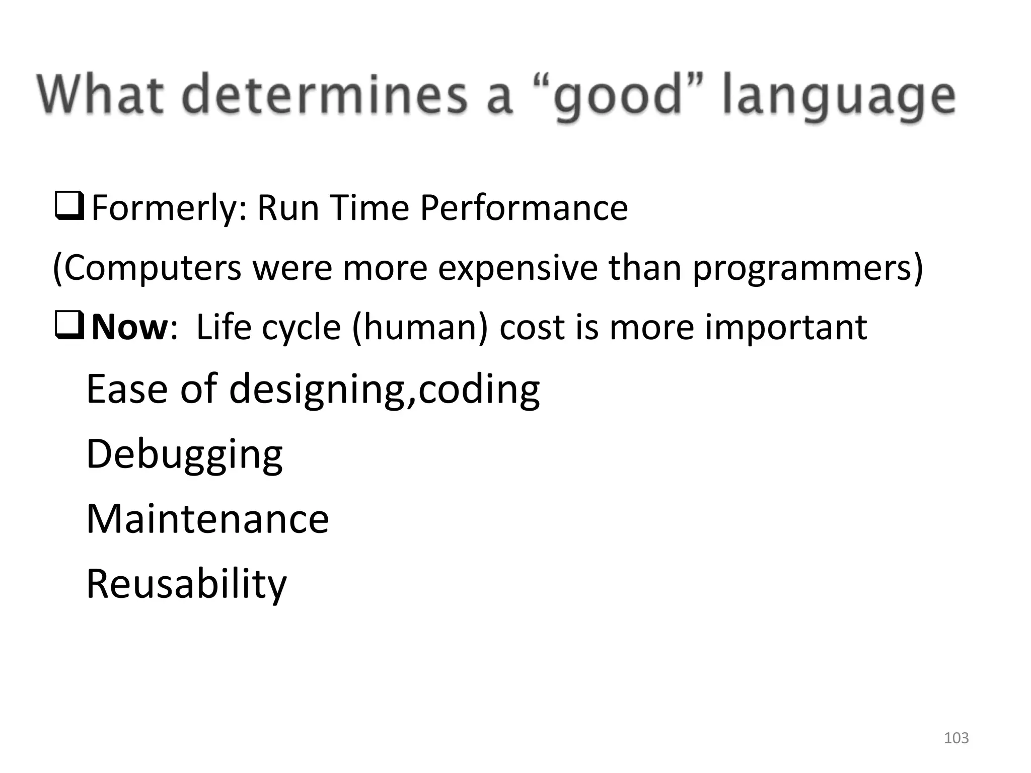 Formerly: Run Time Performance (Computers were more expensive than programmers) Now: Life cycle (human) cost is more important Ease of designing,coding Debugging Maintenance Reusability 103 