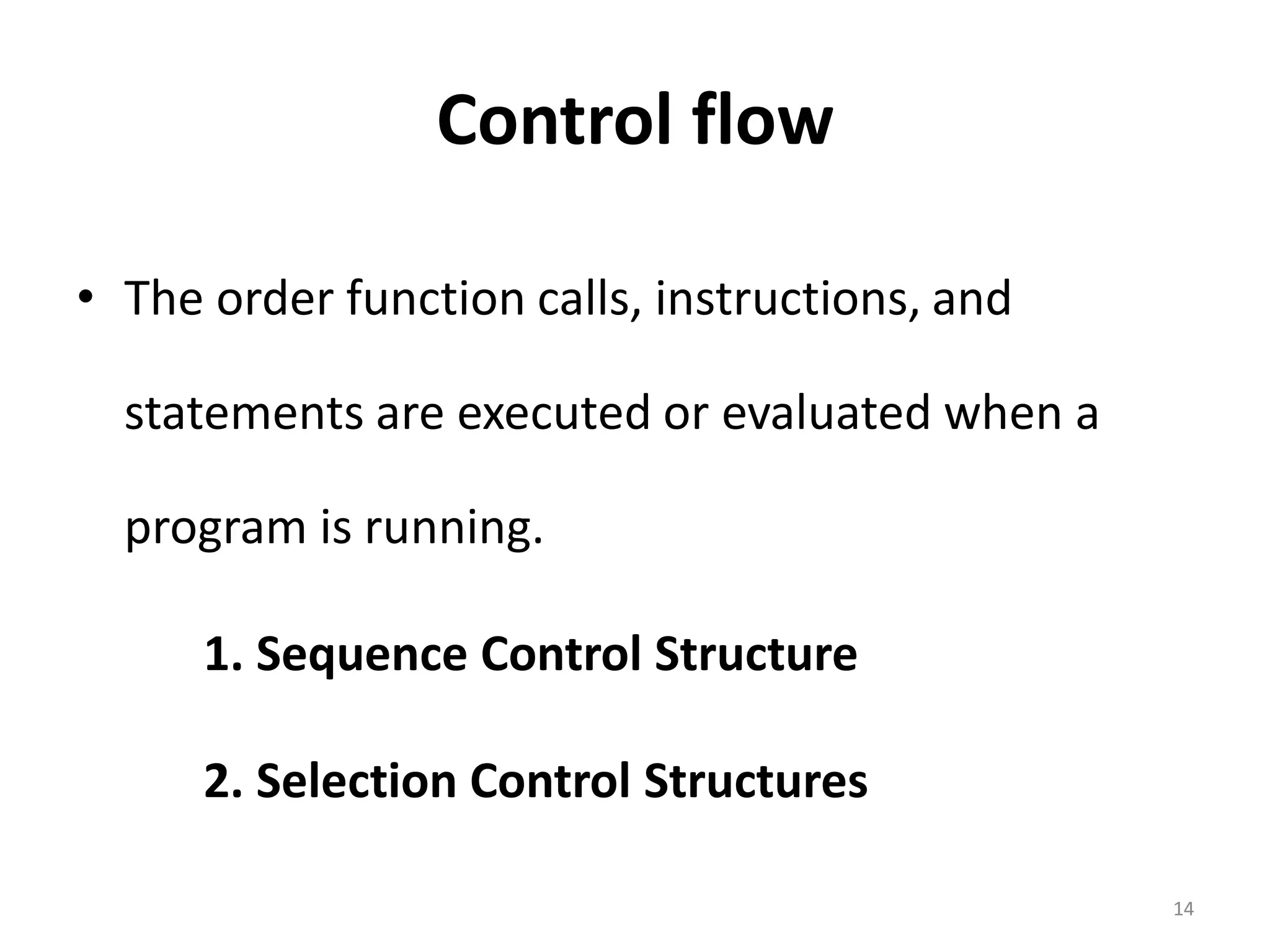Control flow • The order function calls, instructions, and statements are executed or evaluated when a program is running. 1. Sequence Control Structure 2. Selection Control Structures 14 
