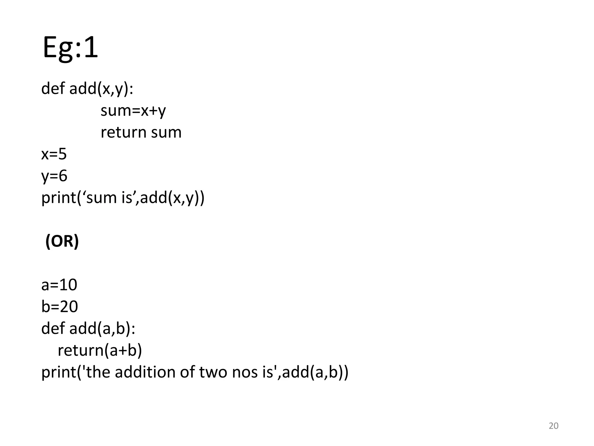 Eg:1 def add(x,y): sum=x+y return sum x=5 y=6 print(‘sum is’,add(x,y)) (OR) a=10 b=20 def add(a,b): return(a+b) print('the addition of two nos is',add(a,b)) 20 