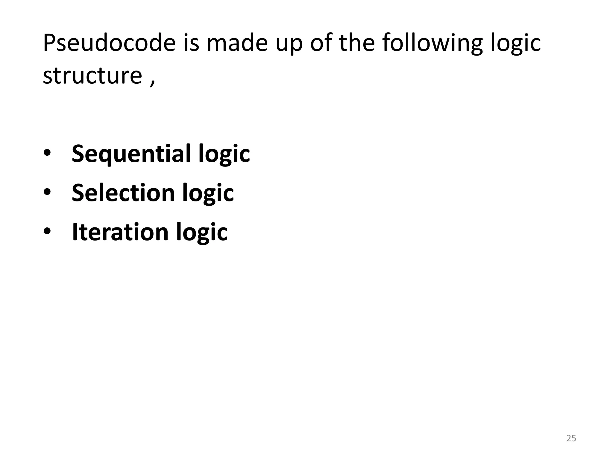 Pseudocode is made up of the following logic structure , • Sequential logic • Selection logic • Iteration logic 25 