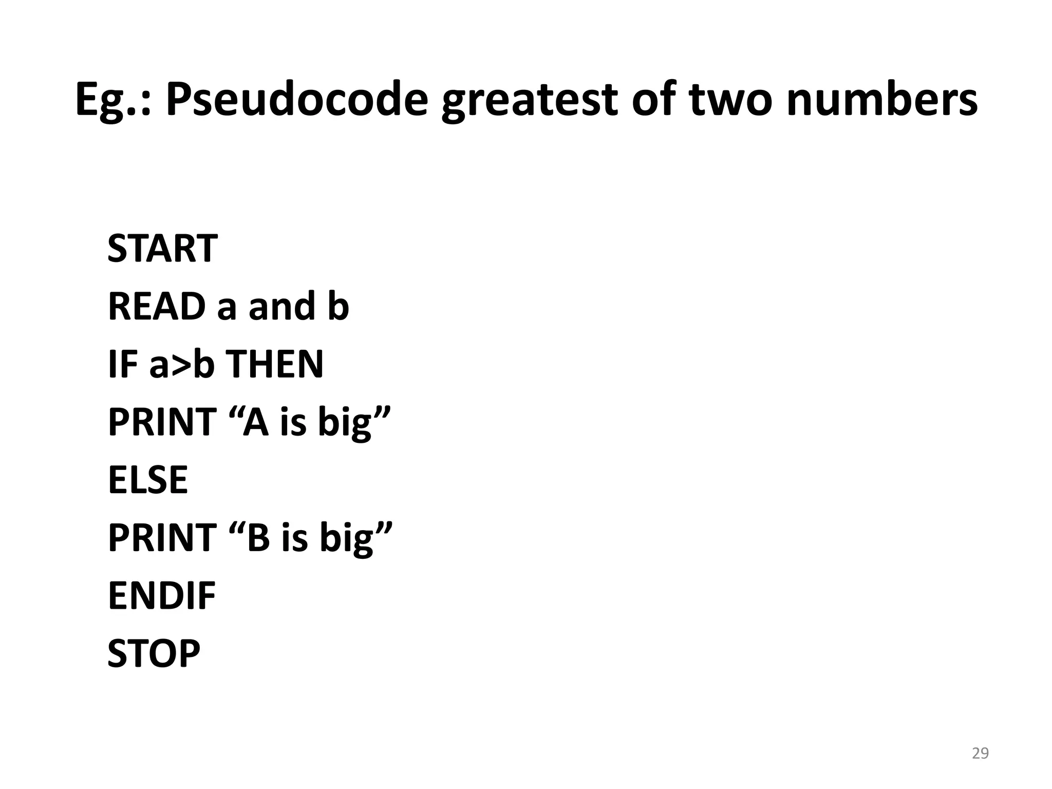 Eg.: Pseudocode greatest of two numbers START READ a and b IF a>b THEN PRINT “A is big” ELSE PRINT “B is big” ENDIF STOP 29 