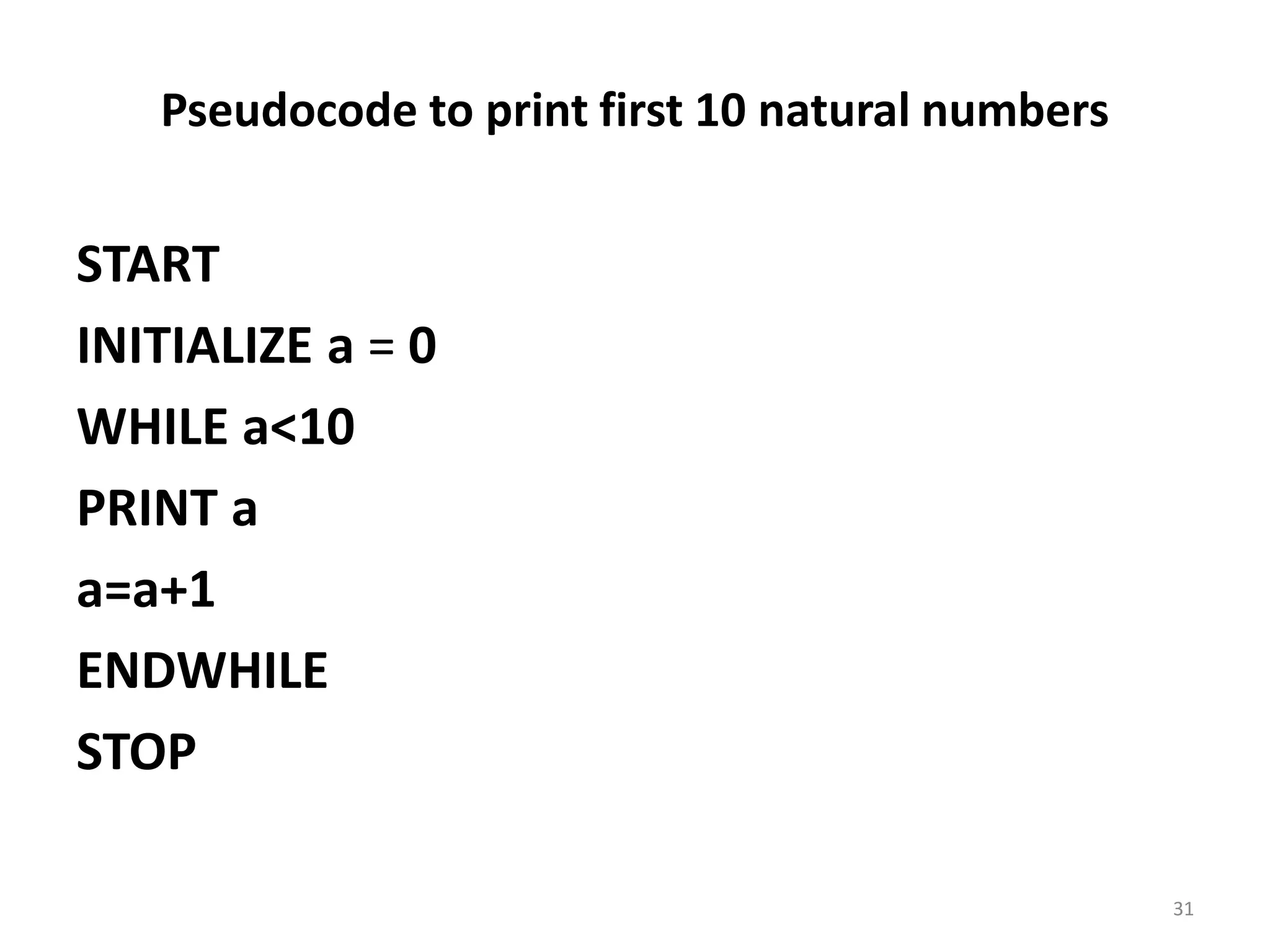 Pseudocode to print first 10 natural numbers START INITIALIZE a = 0 WHILE a<10 PRINT a a=a+1 ENDWHILE STOP 31 