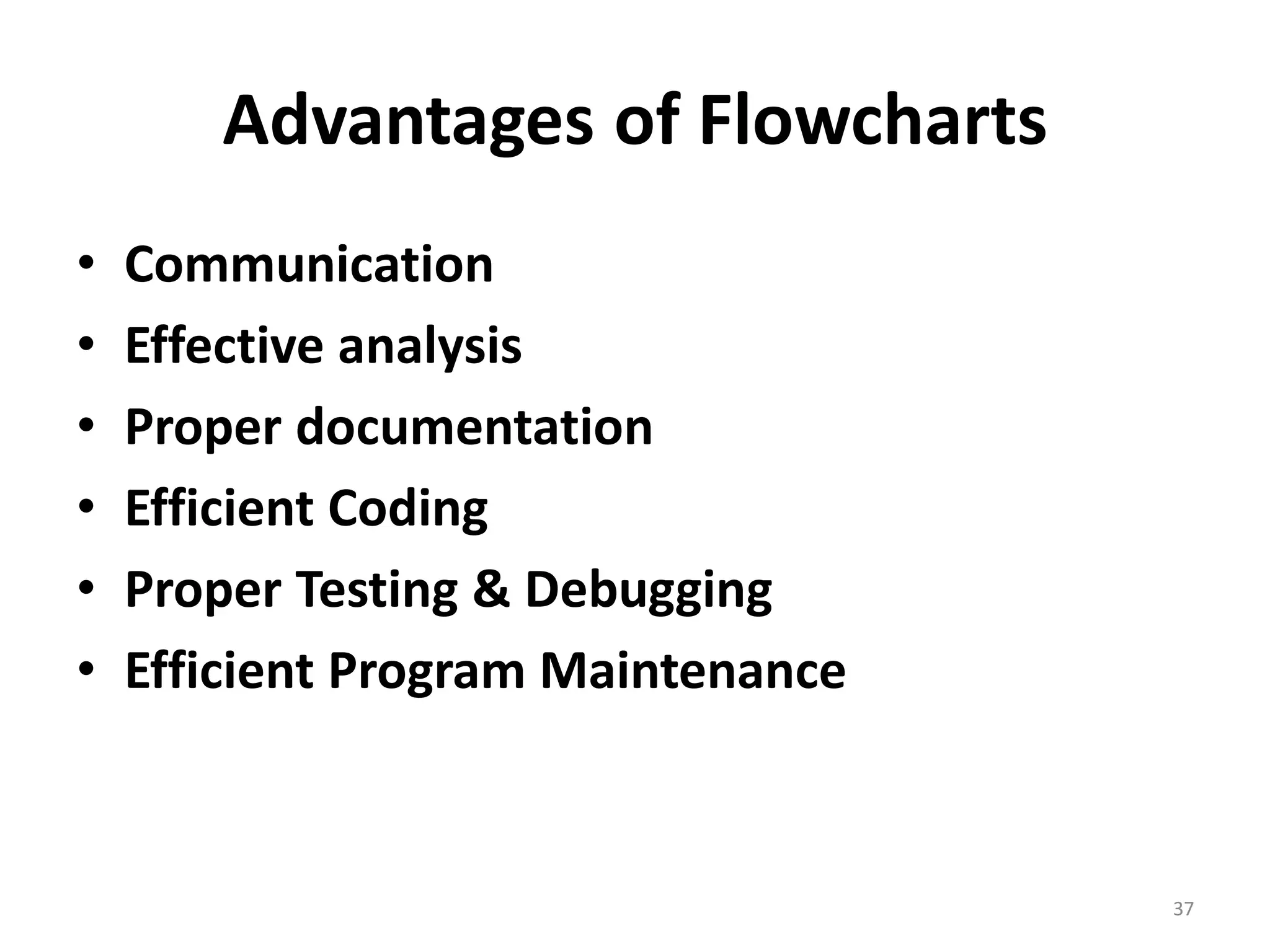 Advantages of Flowcharts • Communication • Effective analysis • Proper documentation • Efficient Coding • Proper Testing & Debugging • Efficient Program Maintenance 37 