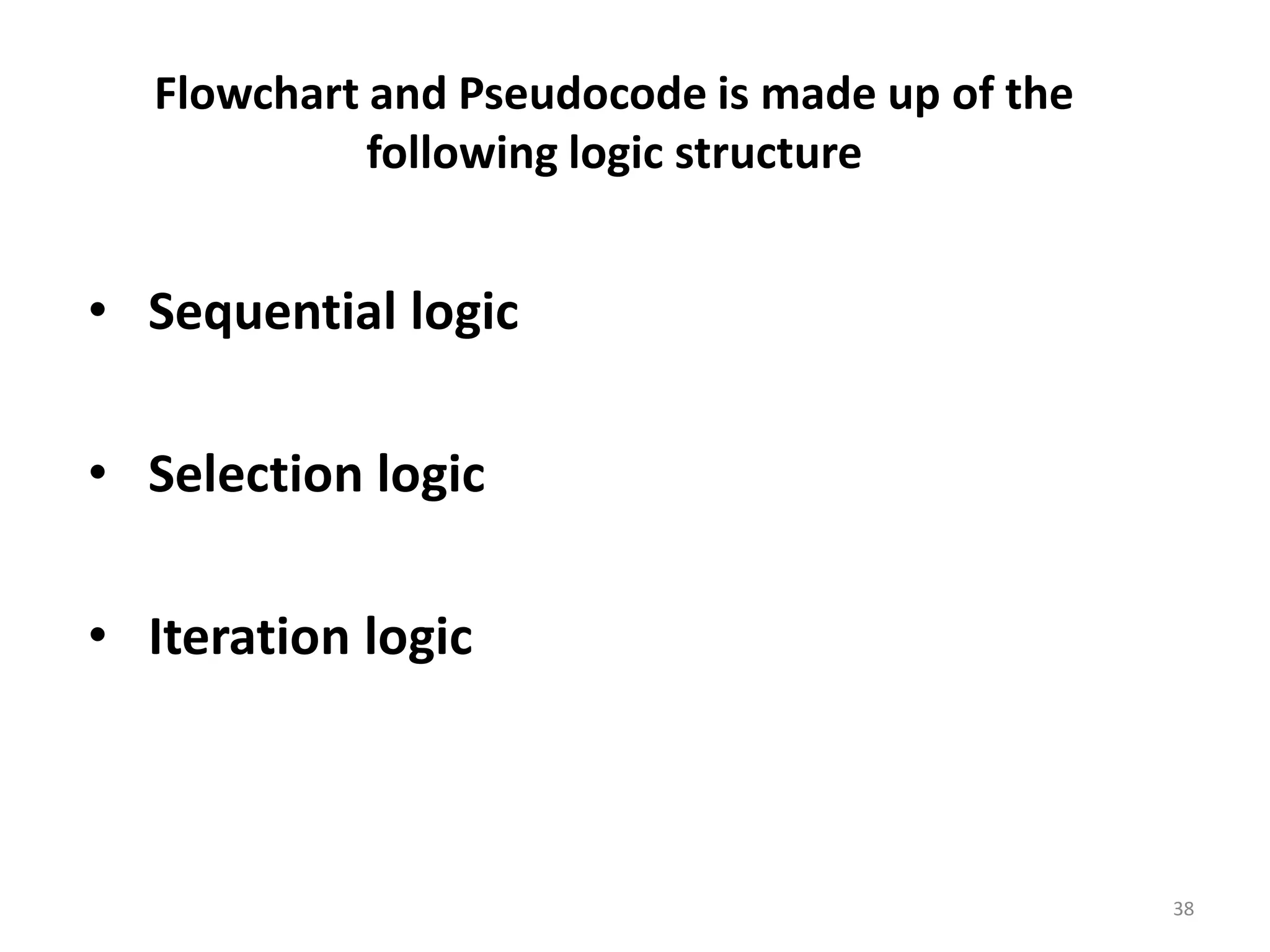 Flowchart and Pseudocode is made up of the following logic structure • Sequential logic • Selection logic • Iteration logic 38 