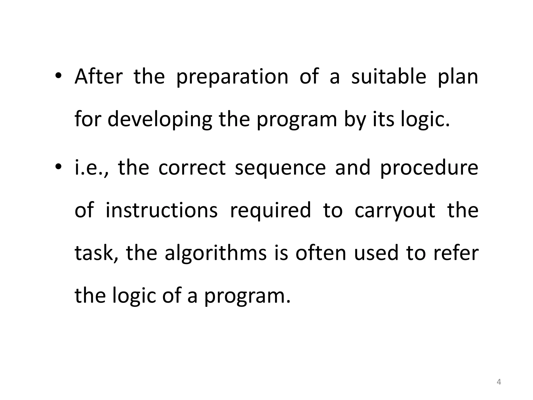 • After the preparation of a suitable plan for developing the program by its logic. • i.e., the correct sequence and procedure of instructions required to carryout the task, the algorithms is often used to refer the logic of a program. 4 