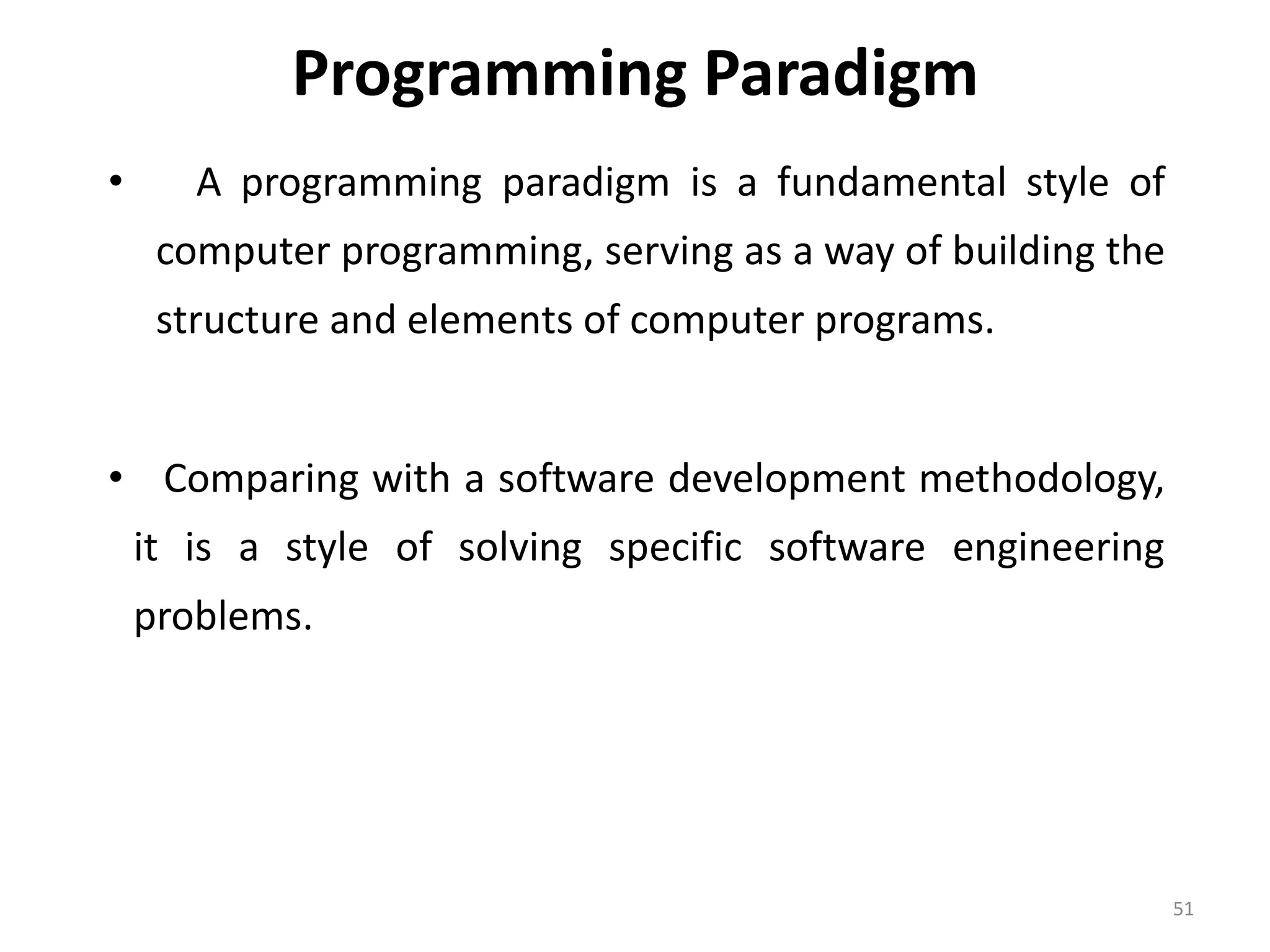 Programming Paradigm • A programming paradigm is a fundamental style of computer programming, serving as a way of building the structure and elements of computer programs. • Comparing with a software development methodology, it is a style of solving specific software engineering problems. 51 