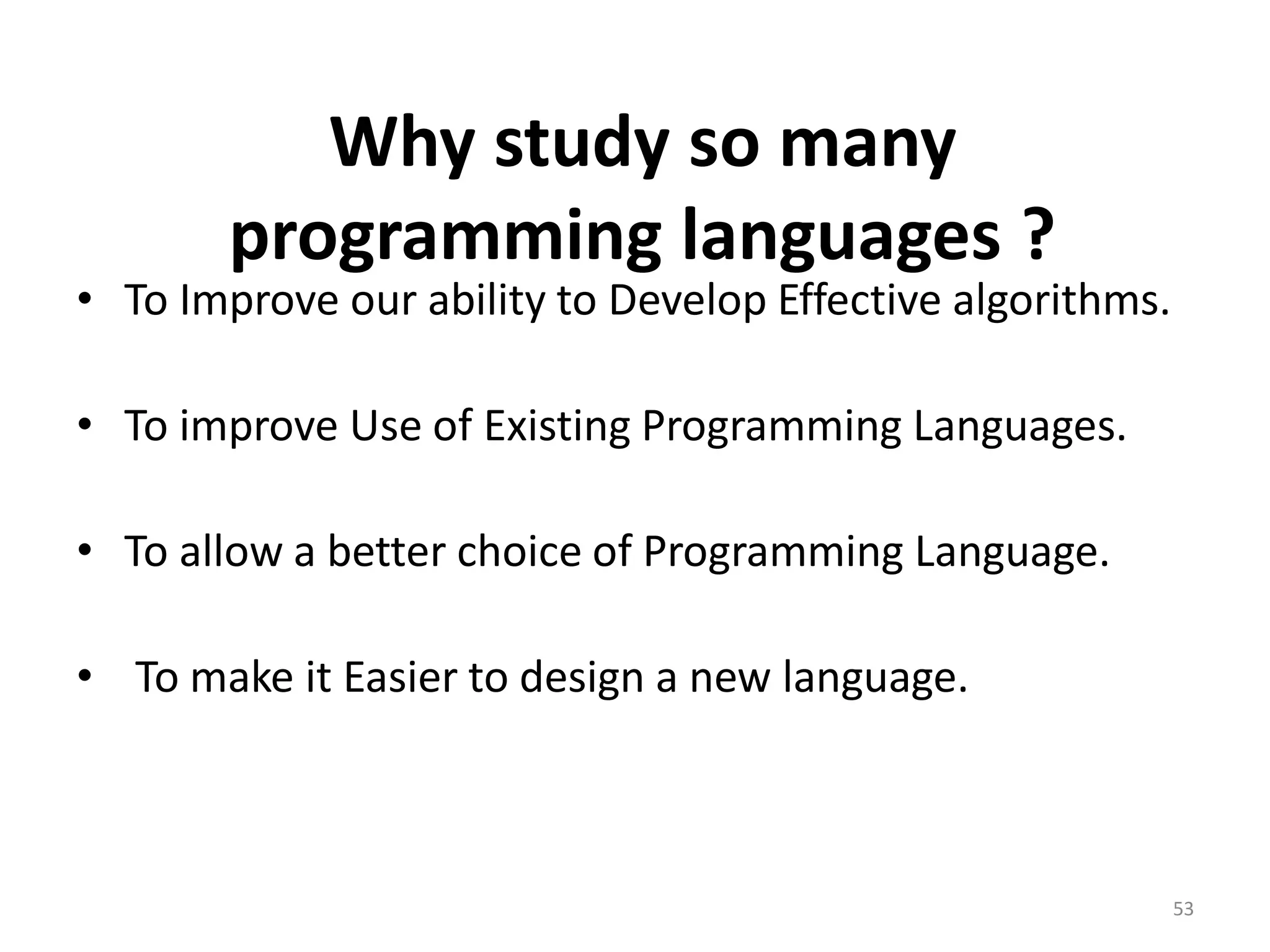 Why study so many programming languages ? • To Improve our ability to Develop Effective algorithms. • To improve Use of Existing Programming Languages. • To allow a better choice of Programming Language. • To make it Easier to design a new language. 53 