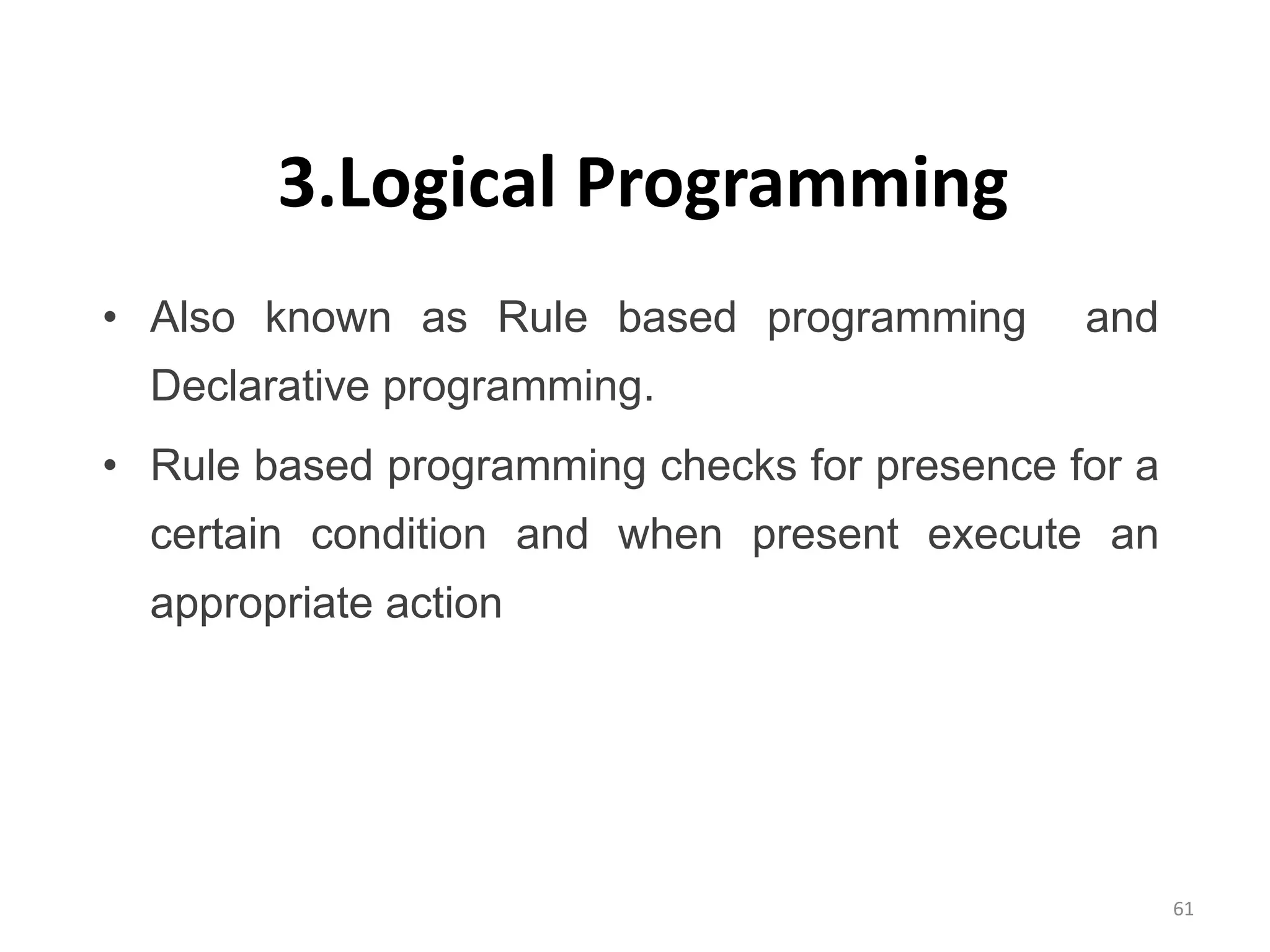 3.Logical Programming • Also known as Rule based programming and Declarative programming. • Rule based programming checks for presence for a certain condition and when present execute an appropriate action 61 