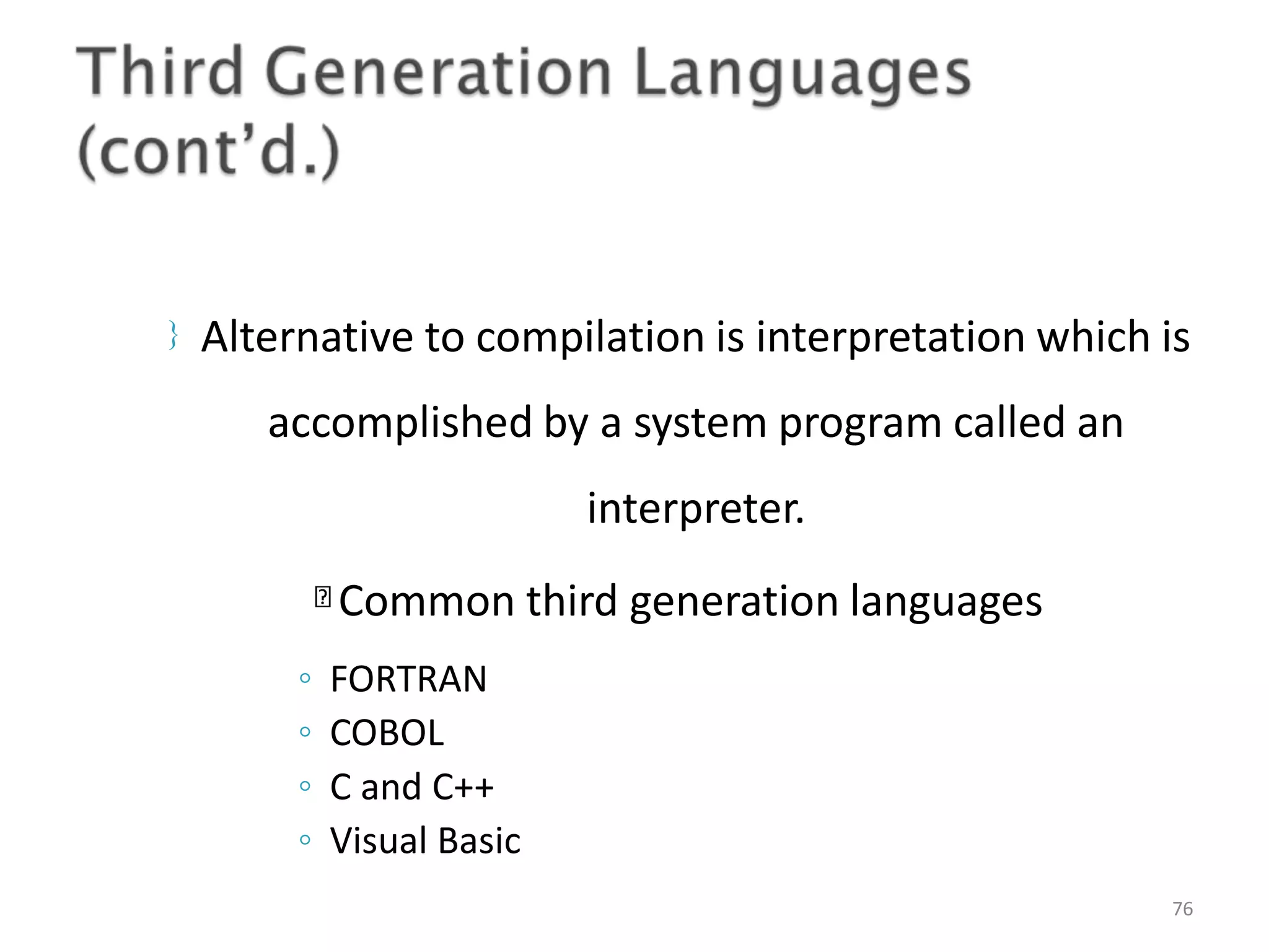  Alternative to compilation is interpretation which is accomplished by a system program called an interpreter. Common third generation languages 76 ◦ FORTRAN ◦ COBOL ◦ C and C++ ◦ Visual Basic 